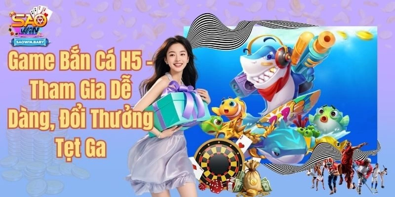 Game Bắn Cá H5 - Tham Gia Dễ Dàng, Đổi Thưởng Tẹt Ga