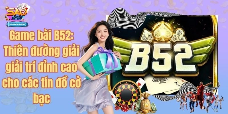 Game bài B52: Thiên đường giải giải trí đỉnh cao cho các tín đồ cờ bạc