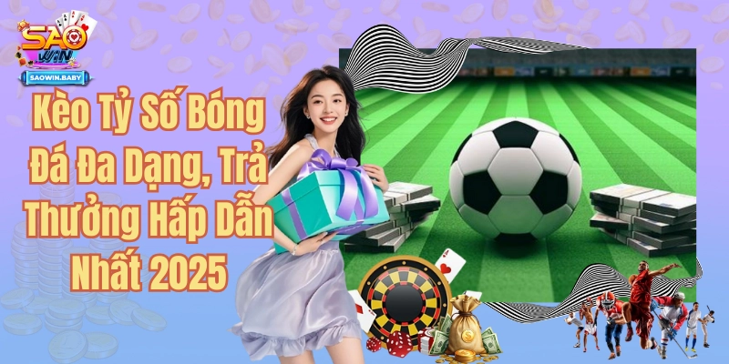 Kèo Tỷ Số Bóng Đá Đa Dạng, Trả Thưởng Hấp Dẫn Nhất 2025