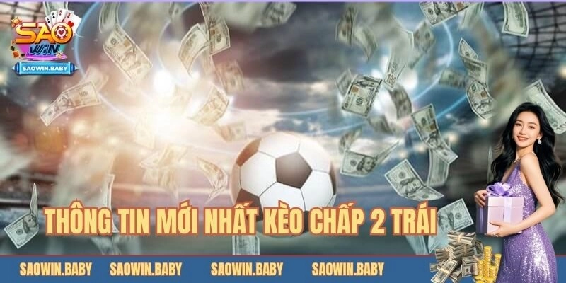 Thông tin mới nhất về kèo chấp 2 trái phổ biến hiện nay 